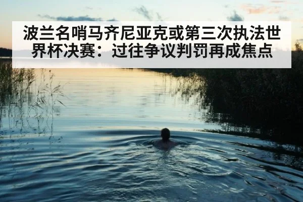 波兰名哨马齐尼亚克或第三次执法世界杯决赛:过往争议判罚再成焦点