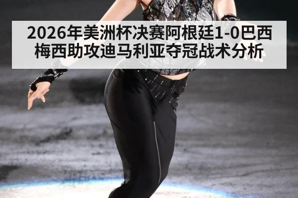 2026年美洲杯决赛阿根廷1-0巴西梅西助攻迪马利亚夺冠战术分析