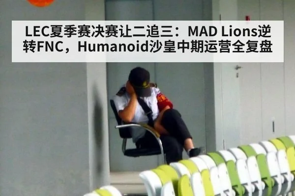 LEC夏季赛决赛让二追三：MAD Lions逆转FNC，Humanoid沙皇中期运营全复盘