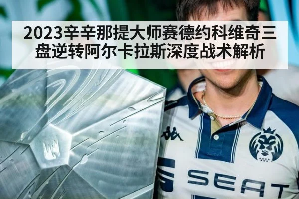 2023辛辛那提大师赛德约科维奇三盘逆转阿尔卡拉斯深度战术解析