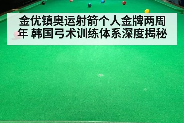 金优镇奥运射箭个人金牌两周年 韩国弓术训练体系深度揭秘